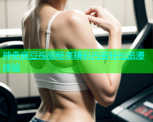神奇麻豆视频畅享精彩内容轻松追漫体验  第2张
