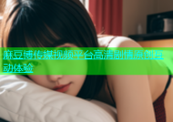 麻豆博传媒视频平台高清剧情原创互动体验