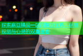 探索麻豆精品一区的魅力世界，尽享视觉与心灵的双重盛宴
