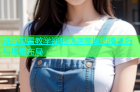 麻豆位置教学视频快速掌握拍摄技巧与场景布局