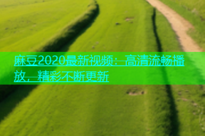 麻豆2020最新视频：高清流畅播放，精彩不断更新