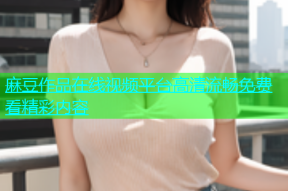麻豆作品在线视频平台高清流畅免费看精彩内容