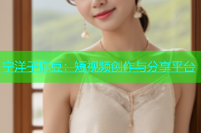 宁洋子麻豆：短视频创作与分享平台