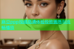 麻豆ppp视频高清体验极致画质与流畅播放