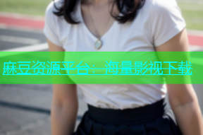 麻豆资源平台：海量影视下载