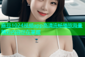 麻豆1024视频app高清流畅播放海量精彩内容尽在掌握