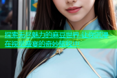 探索无尽魅力的麻豆世界 让你沉浸在视觉盛宴的奇妙旅程中