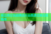 麻豆佛女视频精选平台高清资源无限畅享