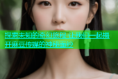 探索未知的奇幻旅程 让我们一起揭开麻豆传媒的神秘面纱