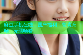 麻豆手机在线：国产福利，高清流畅，无限畅看