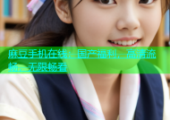 麻豆手机在线：国产福利，高清流畅，无限畅看