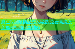 麻豆N视频精品成人导航 免费高清原创福利视频尽享精彩