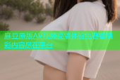 麻豆原版AV视频高清体验免费看精彩内容尽在平台