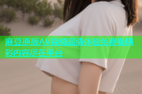麻豆原版AV视频高清体验免费看精彩内容尽在平台