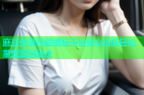 麻豆传谋视频揭秘平台核心功能轻松掌握营销秘诀