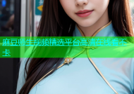 麻豆师生视频精选平台高清在线看不卡