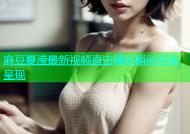 麻豆夏滢最新视频直击精彩瞬间平家呈现