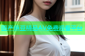 国产麻豆精品AV免费观看平台