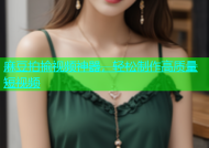 麻豆拍揄视频神器，轻松制作高质量短视频