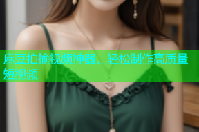 麻豆拍揄视频神器，轻松制作高质量短视频