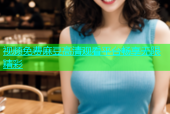 视频免费麻豆高清观看平台畅享无限精彩