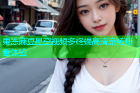 果冻麻豆星空视频多终端高清流畅观看体验