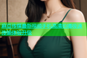 麻豆传煤最新视频手机高清拍摄极速传输体验升级