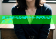 麻豆原创视频精选平台 快速发现优质内容