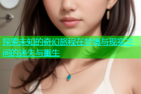探索未知的奇幻旅程在梦境与现实之间的迷失与重生
