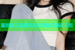 蜜桃麻豆高清资源无限畅享精彩不断