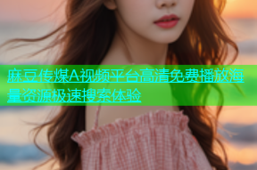 麻豆传煤A视频平台高清免费播放海量资源极速搜索体验