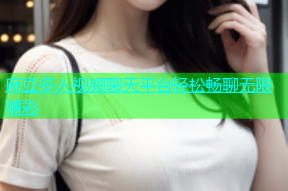麻豆多人视频聊天平台轻松畅聊无限精彩