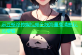 麻豆壁咚传媒视频在线海量高清影视免费看