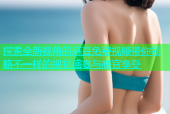 探索全新视角的麻豆免费视频带你领略不一样的视觉盛宴与感官享受