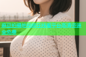 麻豆拍摄地视频在线看平台高清资源全免费