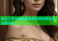 麻豆午夜视频观看高清流畅免费在线观看体验