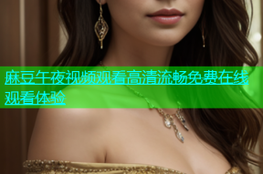 麻豆午夜视频观看高清流畅免费在线观看体验