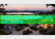 麻豆手机在线：精选精品视频，无限畅享，即点即播