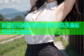 麻豆拍视频靠谱吗快速制作高质量短视频平台揭秘