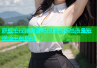 麻豆拍视频靠谱吗快速制作高质量短视频平台揭秘