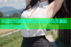 麻豆拍视频靠谱吗快速制作高质量短视频平台揭秘
