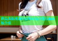 麻豆批批视频平台精彩短片在线看体验升级
