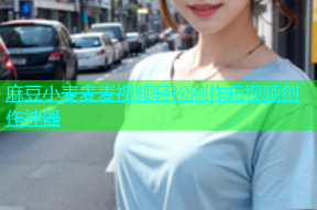 麻豆小麦麦麦视频轻松制作短视频创作神器