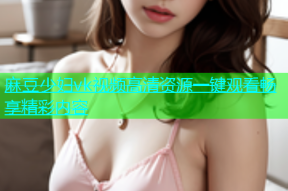麻豆少妇vk视频高清资源一键观看畅享精彩内容