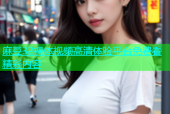 麻豆32裸体视频高清体验平台免费看精彩内容