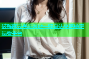 破解麻豆视频网址一键直达高速稳定观看平台