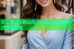 麻豆壁咚传媒视频平台精彩原创壁咚内容免费看