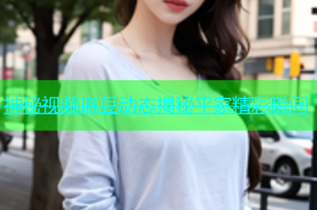 神秘视频麻豆动态揭秘平家精彩瞬间
