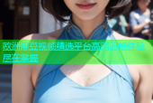 欧洲麻豆视频精选平台高清流畅体验尽在掌握