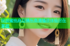 视频蜜桃麻豆精东高清播放体验尽在掌握